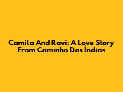 Camila And Ravi: A Love Story From Caminho Das Índias