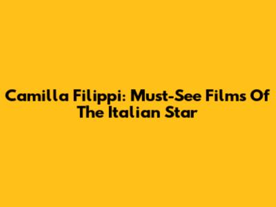 Camilla Filippi: Must-See Films Of The Italian Star