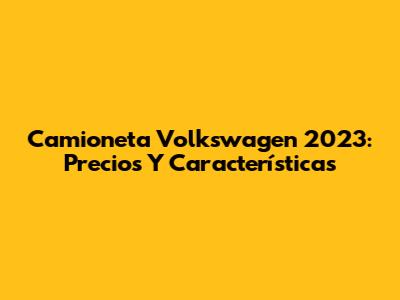 Camioneta Volkswagen 2023: Precios Y Características