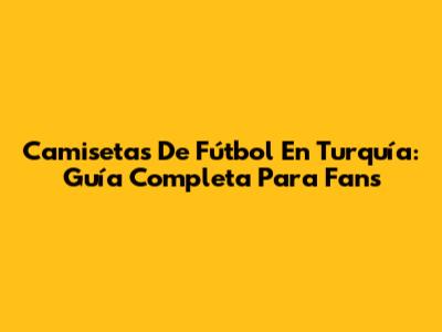 Camisetas De Fútbol En Turquía: Guía Completa Para Fans