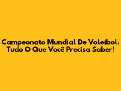 Campeonato Mundial De Voleibol: Tudo O Que Você Precisa Saber!