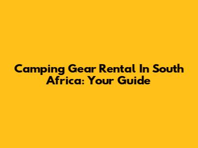 Camping Gear Rental In South Africa: Your Guide