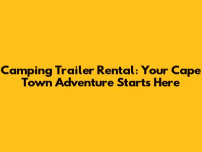 Camping Trailer Rental: Your Cape Town Adventure Starts Here
