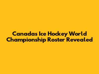 Canada's Ice Hockey World Championship Roster Revealed