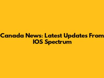 Canada News: Latest Updates From IOS Spectrum