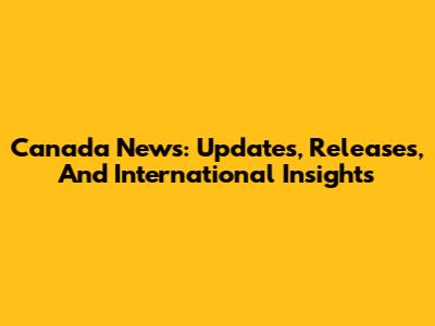 Canada News: Updates, Releases, And International Insights