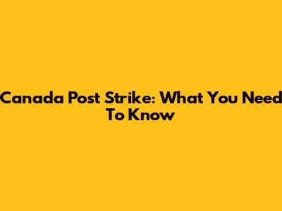 Canada Post Strike: What You Need To Know