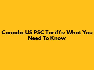 Canada-US PSC Tariffs: What You Need To Know