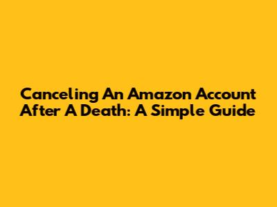 Canceling An Amazon Account After A Death: A Simple Guide