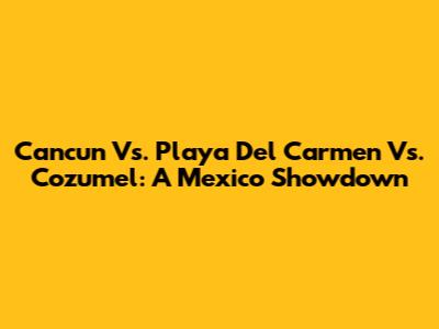 Cancun Vs. Playa Del Carmen Vs. Cozumel: A Mexico Showdown