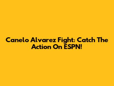 Canelo Alvarez Fight: Catch The Action On ESPN!