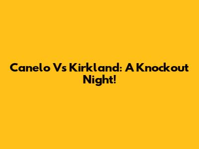 Canelo Vs Kirkland: A Knockout Night!