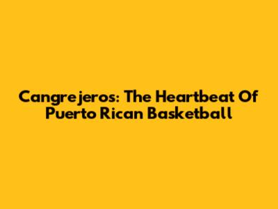 Cangrejeros: The Heartbeat Of Puerto Rican Basketball