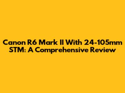 Canon R6 Mark II With 24-105mm STM: A Comprehensive Review