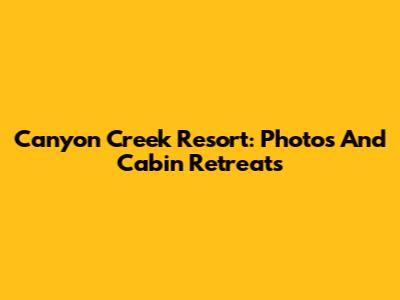 Canyon Creek Resort: Photos And Cabin Retreats