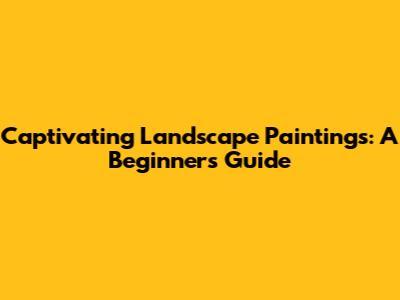 Captivating Landscape Paintings: A Beginner's Guide