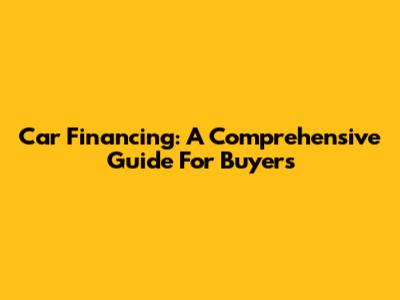 Car Financing: A Comprehensive Guide For Buyers