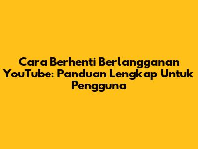 Cara Berhenti Berlangganan YouTube: Panduan Lengkap Untuk Pengguna