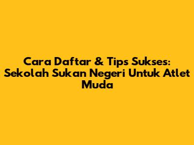 Cara Daftar & Tips Sukses: Sekolah Sukan Negeri Untuk Atlet Muda