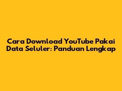 Cara Download YouTube Pakai Data Seluler: Panduan Lengkap