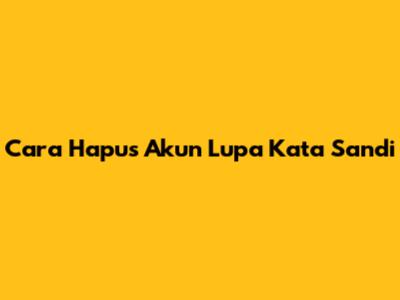 Cara Hapus Akun Lupa Kata Sandi