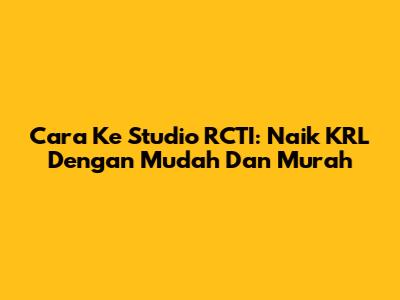 Cara Ke Studio RCTI: Naik KRL Dengan Mudah Dan Murah