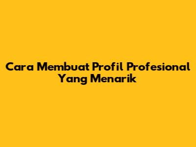 Cara Membuat Profil Profesional Yang Menarik