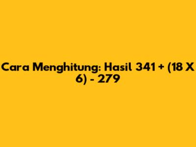 Cara Menghitung: Hasil 341 + (18 X 6) - 279