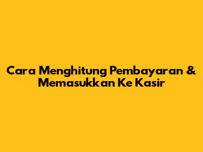 Cara Menghitung Pembayaran & Memasukkan Ke Kasir