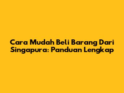 Cara Mudah Beli Barang Dari Singapura: Panduan Lengkap