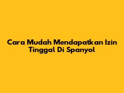 Cara Mudah Mendapatkan Izin Tinggal Di Spanyol
