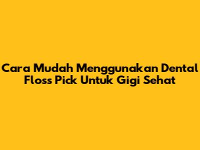 Cara Mudah Menggunakan Dental Floss Pick Untuk Gigi Sehat