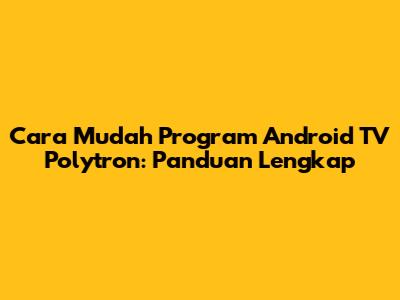 Cara Mudah Program Android TV Polytron: Panduan Lengkap