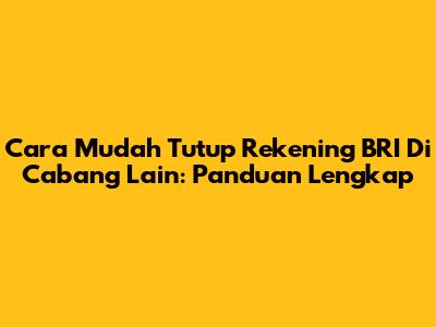 Cara Mudah Tutup Rekening BRI Di Cabang Lain: Panduan Lengkap