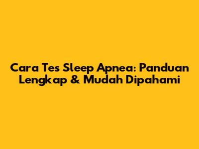 Cara Tes Sleep Apnea: Panduan Lengkap & Mudah Dipahami