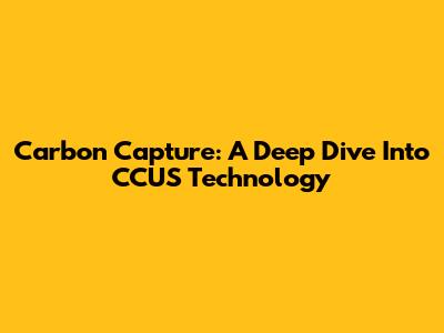 Carbon Capture: A Deep Dive Into CCUS Technology