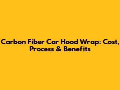 Carbon Fiber Car Hood Wrap: Cost, Process & Benefits