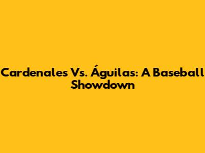 Cardenales Vs. Águilas: A Baseball Showdown