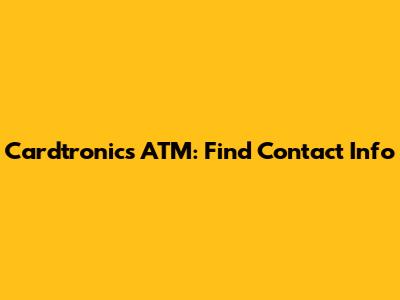 Cardtronics ATM: Find Contact Info