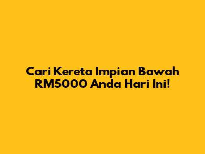 Cari Kereta Impian Bawah RM5000 Anda Hari Ini!