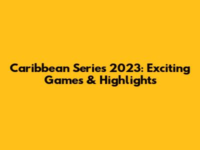 Caribbean Series 2023: Exciting Games & Highlights