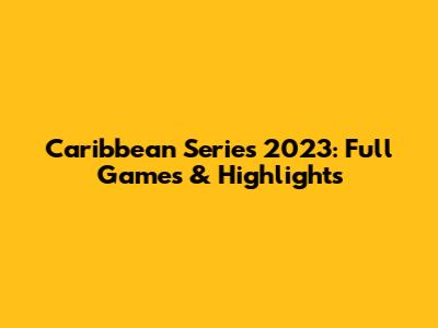 Caribbean Series 2023: Full Games & Highlights
