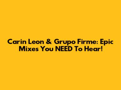 Carin Leon & Grupo Firme: Epic Mixes You NEED To Hear!