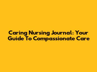 Caring Nursing Journal: Your Guide To Compassionate Care