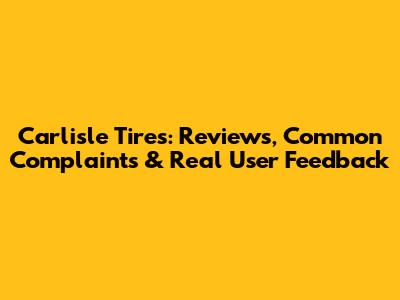 Carlisle Tires: Reviews, Common Complaints & Real User Feedback