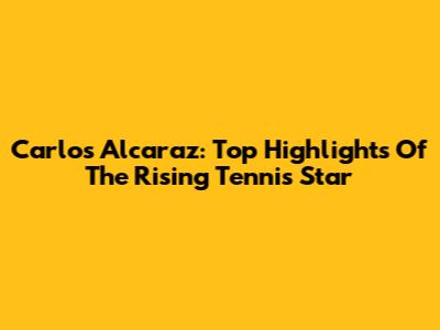 Carlos Alcaraz: Top Highlights Of The Rising Tennis Star