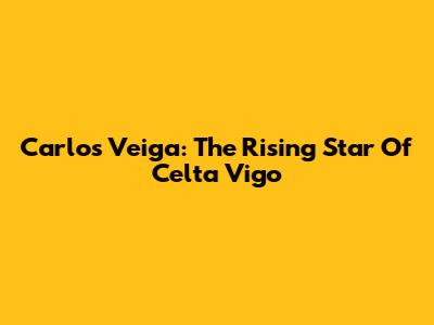 Carlos Veiga: The Rising Star Of Celta Vigo