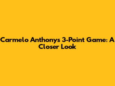 Carmelo Anthony's 3-Point Game: A Closer Look