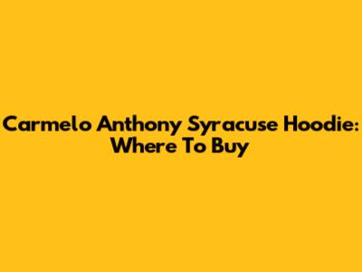 Carmelo Anthony Syracuse Hoodie: Where To Buy