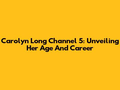 Carolyn Long Channel 5: Unveiling Her Age And Career